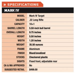MARK IV MODEL Mark IV Target CALIBER .22 Long Rifle CAPACITY 10+1 BARREL LENGTH 5.50-inch bull barrel OVERALL LENGTH 9.75 inches HEIGHT 5.50 inches WIDTH 1.20 inches WEIGHT 35.50 ounces FRAME Aluminum FINISH Blued/anodized STOCKS Checkered plastic SIGHTS Fixed front, adjustable rear CA & MA APPROVED No SUGGESTED RETAIL $499.00